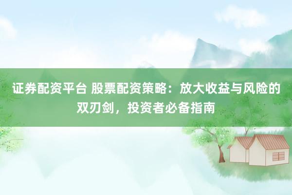证券配资平台 股票配资策略:放大收益与风险的双刃剑,投资者必备指南