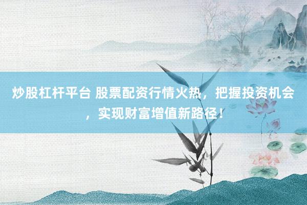 炒股杠杆平台 股票配资行情火热，把握投资机会，实现财富增值新路径！
