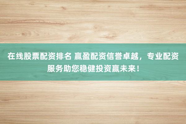 在线股票配资排名 赢盈配资信誉卓越，专业配资服务助您稳健投资赢未来！