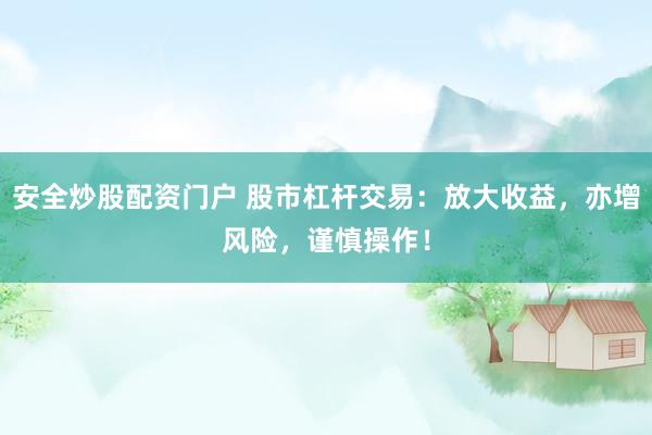 安全炒股配资门户 股市杠杆交易：放大收益，亦增风险，谨慎操作！
