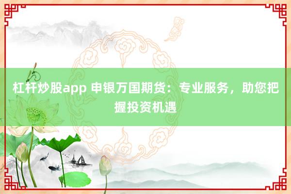 杠杆炒股app 申银万国期货：专业服务，助您把握投资机遇