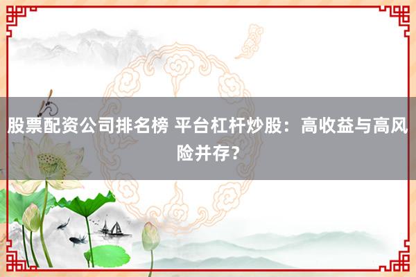 股票配资公司排名榜 平台杠杆炒股：高收益与高风险并存？