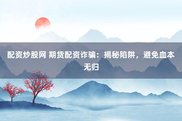 配资炒股网 期货配资诈骗：揭秘陷阱，避免血本无归