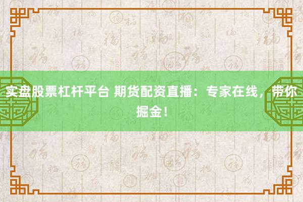 实盘股票杠杆平台 期货配资直播：专家在线，带你掘金！