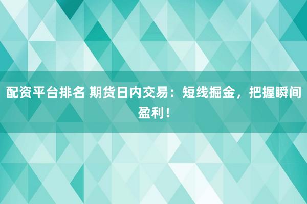 配资平台排名 期货日内交易：短线掘金，把握瞬间盈利！