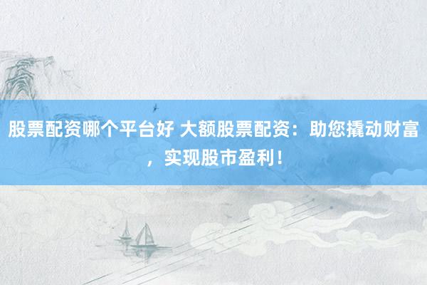股票配资哪个平台好 大额股票配资：助您撬动财富，实现股市盈利！