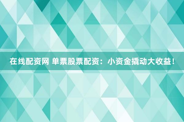 在线配资网 单票股票配资：小资金撬动大收益！