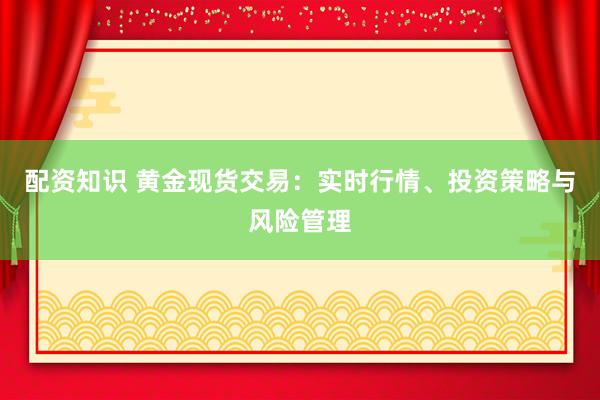 配资知识 黄金现货交易：实时行情、投资策略与风险管理