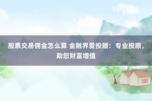 股票交易佣金怎么算 金融界爱投顾：专业投顾，助您财富增值