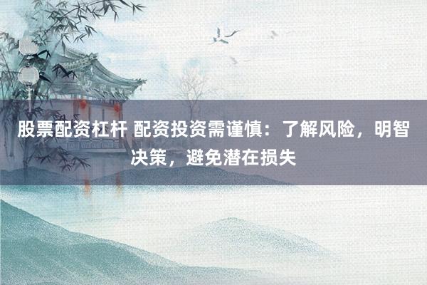 股票配资杠杆 配资投资需谨慎：了解风险，明智决策，避免潜在损失