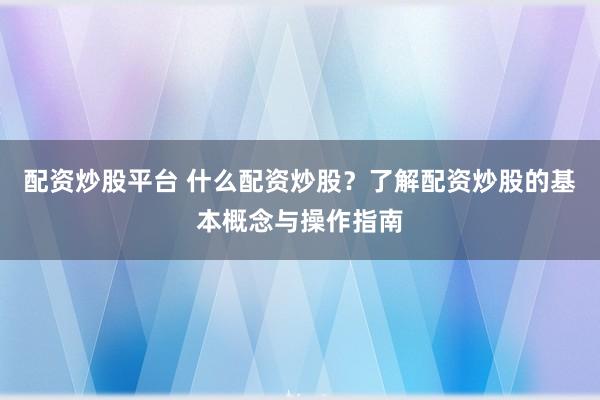 配资炒股平台 什么配资炒股？了解配资炒股的基本概念与操作指南
