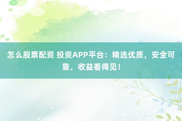 怎么股票配资 投资APP平台：精选优质，安全可靠，收益看得见！
