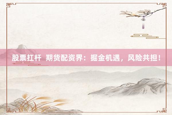 股票扛杆  期货配资界：掘金机遇，风险共担！