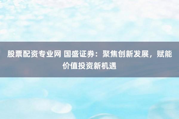 股票配资专业网 国盛证券：聚焦创新发展，赋能价值投资新机遇