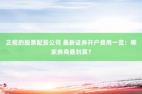 正规的股票配资公司 最新证券开户费用一览：哪家券商最划算？