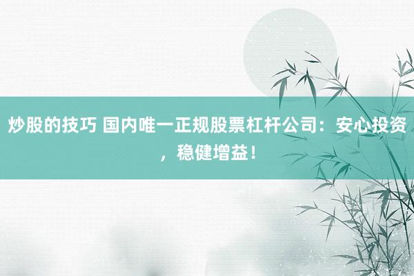 炒股的技巧 国内唯一正规股票杠杆公司：安心投资，稳健增益！