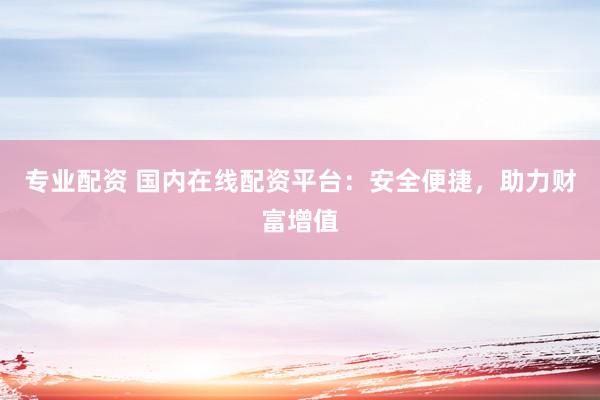 专业配资 国内在线配资平台：安全便捷，助力财富增值
