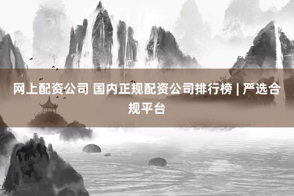 网上配资公司 国内正规配资公司排行榜 | 严选合规平台