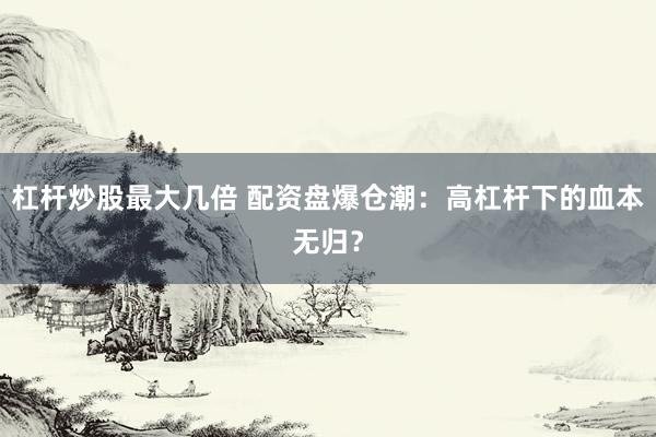 杠杆炒股最大几倍 配资盘爆仓潮：高杠杆下的血本无归？