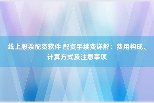 线上股票配资软件 配资手续费详解：费用构成、计算方式及注意事项