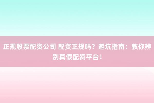 正规股票配资公司 配资正规吗？避坑指南：教你辨别真假配资平台！