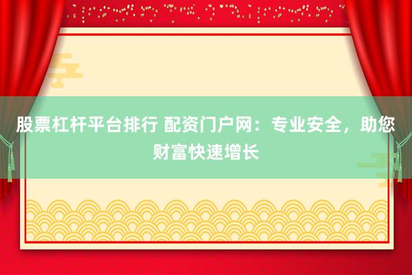 股票杠杆平台排行 配资门户网：专业安全，助您财富快速增长