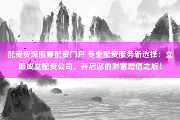 配资资深股票配资门户 专业配资服务新选择：立即成立配资公司，开启您的财富增值之旅！