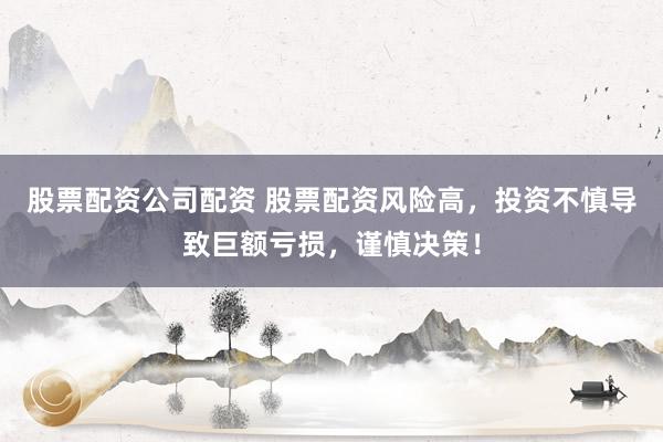股票配资公司配资 股票配资风险高,投资不慎导致巨额亏损,谨慎决策!