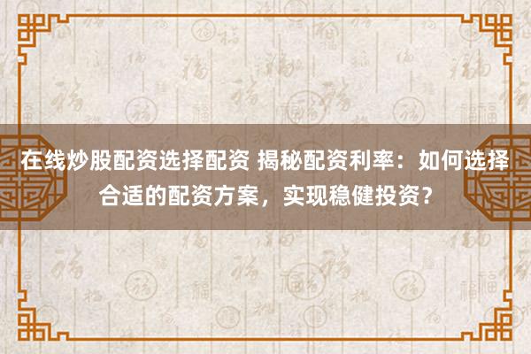 在线炒股配资选择配资 揭秘配资利率:如何选择合适的配资方案,实现稳健投资?