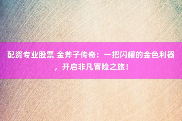 配资专业股票 金斧子传奇:一把闪耀的金色利器,开启非凡冒险之旅!