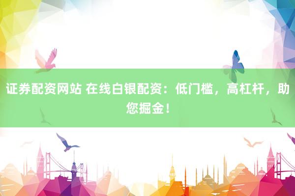 证券配资网站 在线白银配资：低门槛，高杠杆，助您掘金！