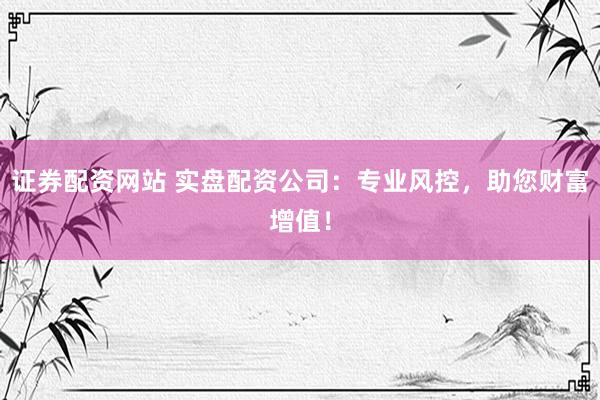 证券配资网站 实盘配资公司：专业风控，助您财富增值！