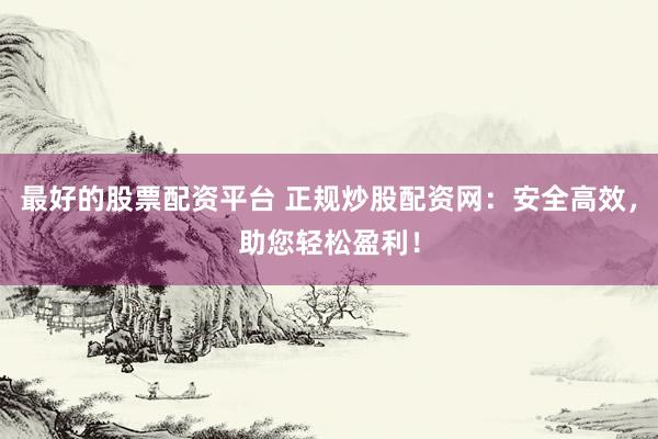 最好的股票配资平台 正规炒股配资网：安全高效，助您轻松盈利！