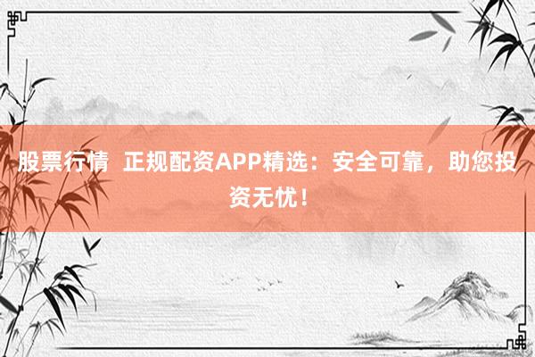 股票行情  正规配资APP精选：安全可靠，助您投资无忧！