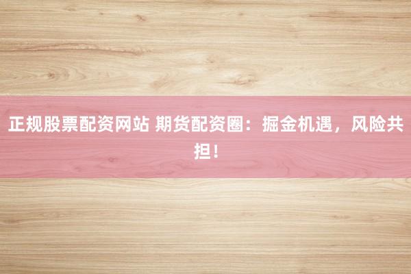 正规股票配资网站 期货配资圈：掘金机遇，风险共担！