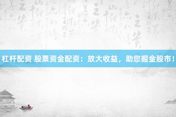 杠杆配资 股票资金配资：放大收益，助您掘金股市！