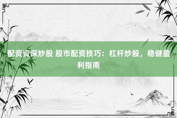 配资资深炒股 股市配资技巧：杠杆炒股，稳健盈利指南