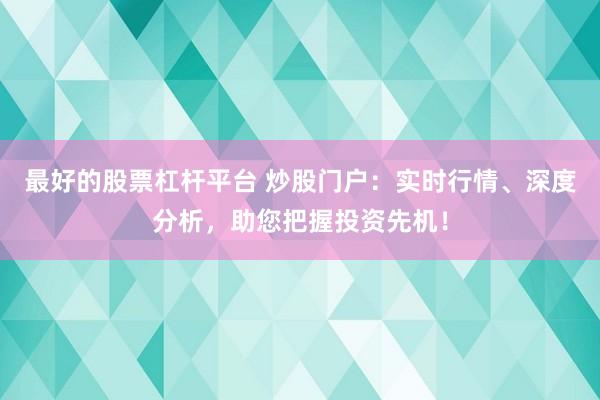 最好的股票杠杆平台 炒股门户：实时行情、深度分析，助您把握投资先机！