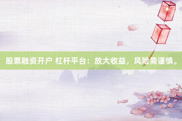 股票融资开户 杠杆平台：放大收益，风险需谨慎。