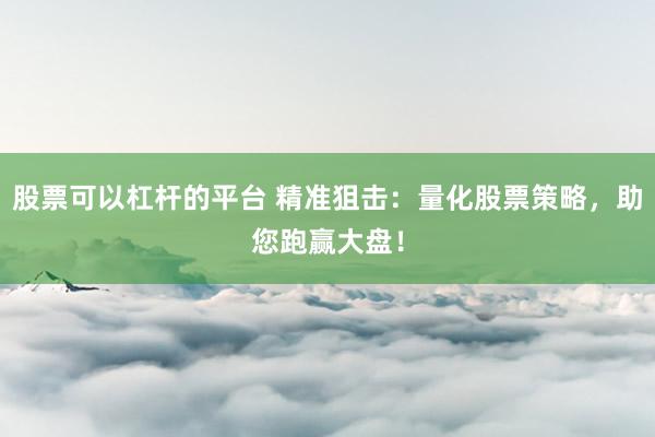 股票可以杠杆的平台 精准狙击：量化股票策略，助您跑赢大盘！