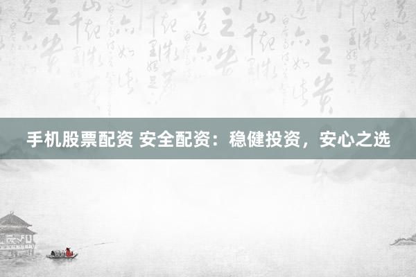 手机股票配资 安全配资：稳健投资，安心之选