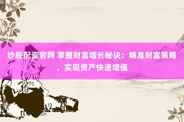 炒股配资官网 掌握财富增长秘诀：精准财富策略，实现资产快速增值
