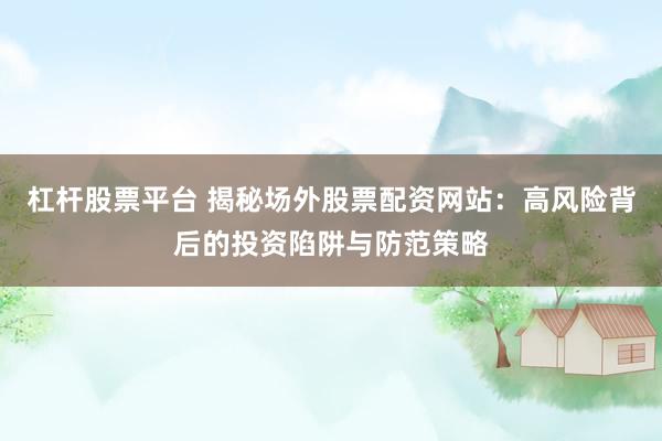 杠杆股票平台 揭秘场外股票配资网站：高风险背后的投资陷阱与防范策略