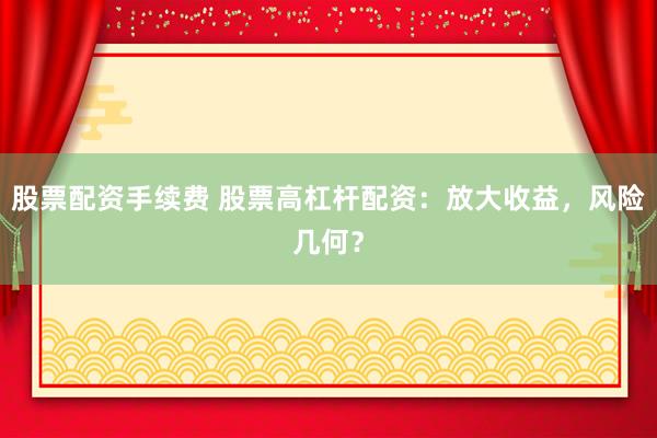 股票配资手续费 股票高杠杆配资：放大收益，风险几何？