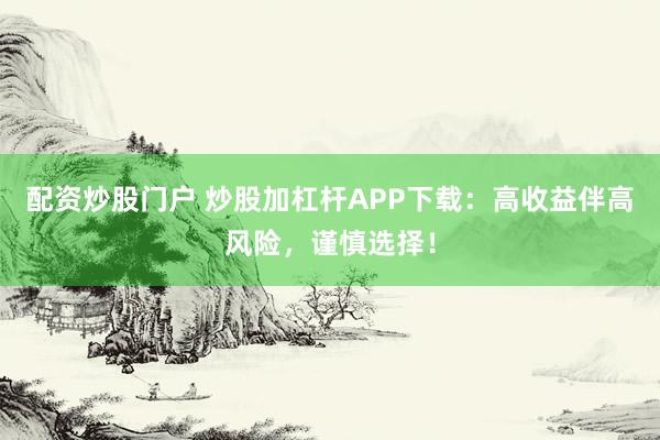 配资炒股门户 炒股加杠杆APP下载:高收益伴高风险,谨慎选择!