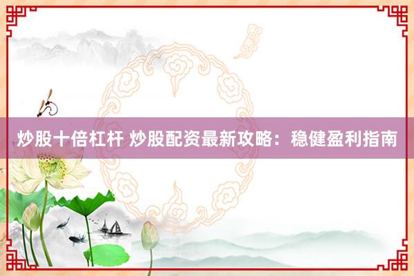 炒股十倍杠杆 炒股配资最新攻略:稳健盈利指南