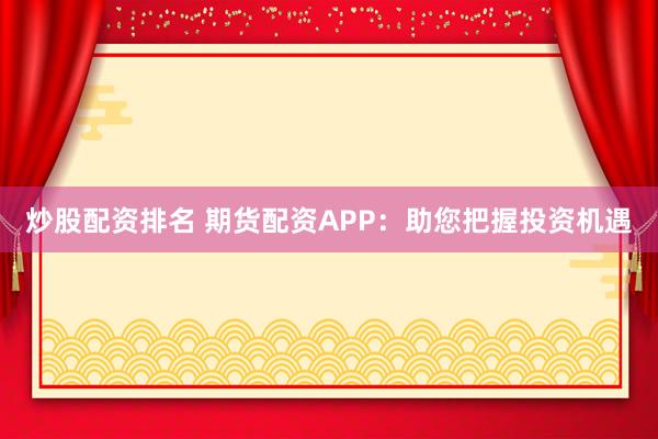 炒股配资排名 期货配资APP：助您把握投资机遇
