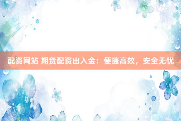 配资网站 期货配资出入金：便捷高效，安全无忧