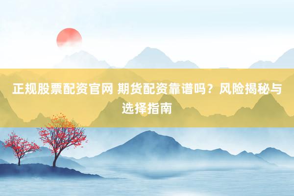 正规股票配资官网 期货配资靠谱吗?风险揭秘与选择指南