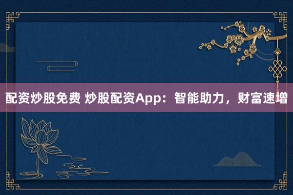 配资炒股免费 炒股配资App：智能助力，财富速增